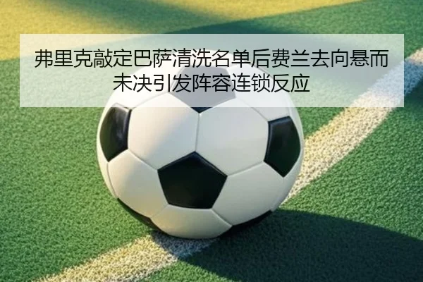 弗里克敲定巴萨清洗名单后费兰去向悬而未决引发阵容连锁反应