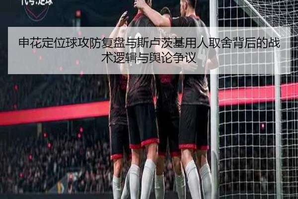 申花定位球攻防复盘与斯卢茨基用人取舍背后的战术逻辑与舆论争议