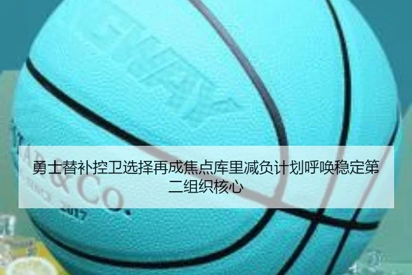 勇士替补控卫选择再成焦点库里减负计划呼唤稳定第二组织核心