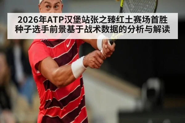 2026年ATP汉堡站张之臻红土赛场首胜种子选手前景基于战术数据的分析与解读