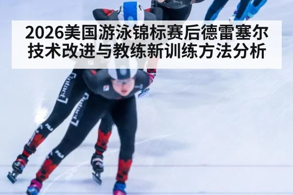 2026美国游泳锦标赛后德雷塞尔技术改进与教练新训练方法分析