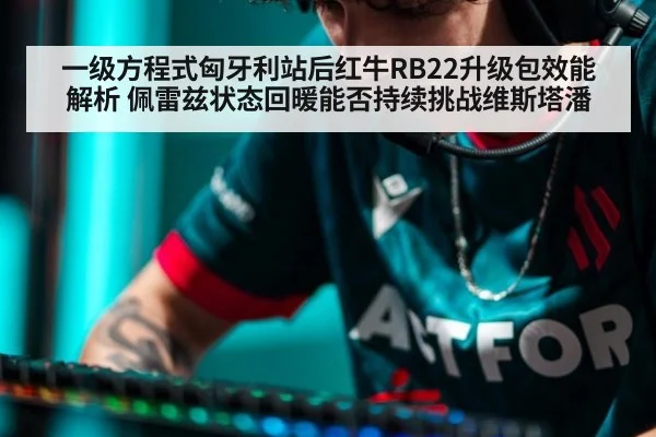 一级方程式匈牙利站后红牛RB22升级包效能解析 佩雷兹状态回暖能否持续挑战维斯塔潘