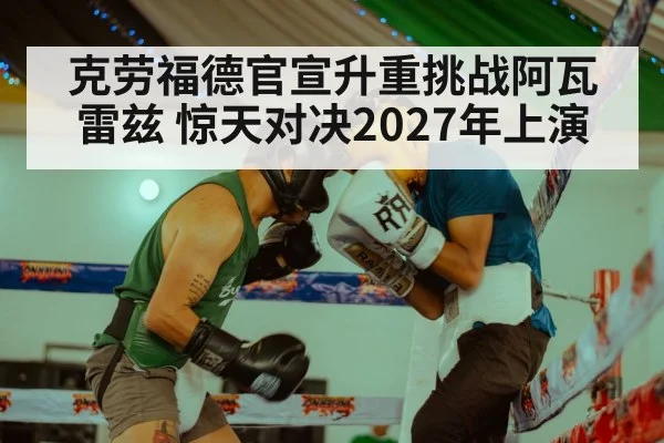 克劳福德官宣升重挑战阿瓦雷兹 惊天对决2027年上演
