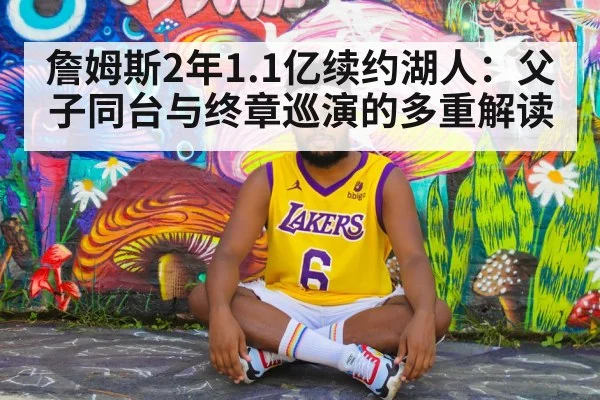 詹姆斯2年1.1亿续约湖人：父子同台与终章巡演的多重解读