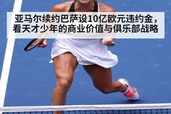 亚马尔续约巴萨设10亿欧元违约金，看天才少年的商业价值与俱乐部战略