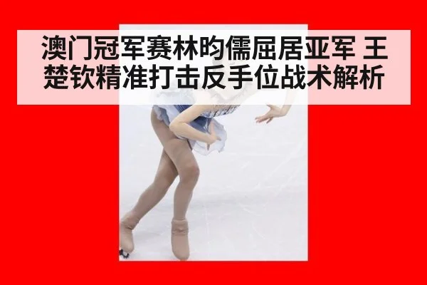 澳门冠军赛林昀儒屈居亚军 王楚钦精准打击反手位战术解析