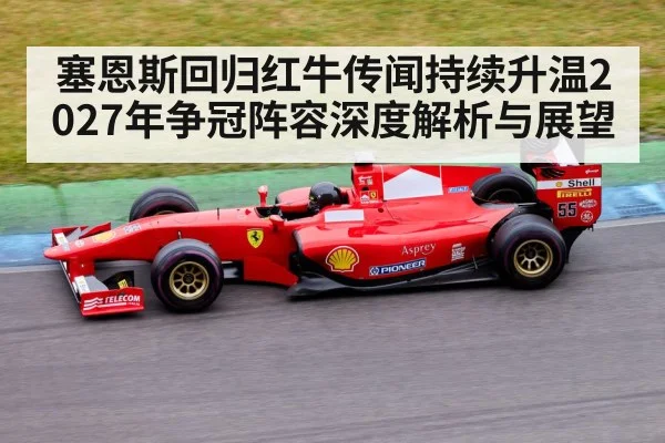 塞恩斯回归红牛传闻持续升温2027年争冠阵容深度解析与展望