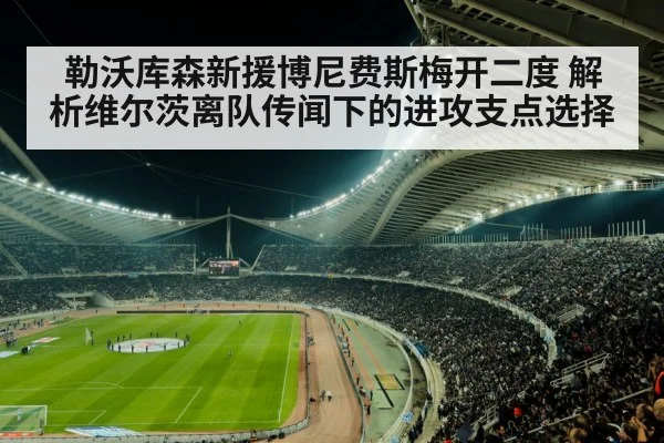 勒沃库森新援博尼费斯梅开二度 解析维尔茨离队传闻下的进攻支点选择