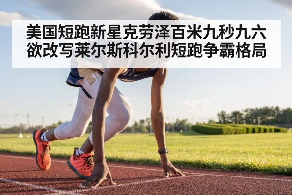 美国短跑新星克劳泽百米九秒九六 欲改写莱尔斯科尔利短跑争霸格局
