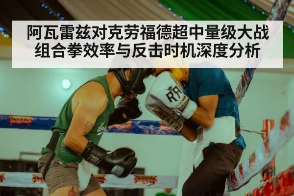 阿瓦雷兹对克劳福德超中量级大战组合拳效率与反击时机深度分析
