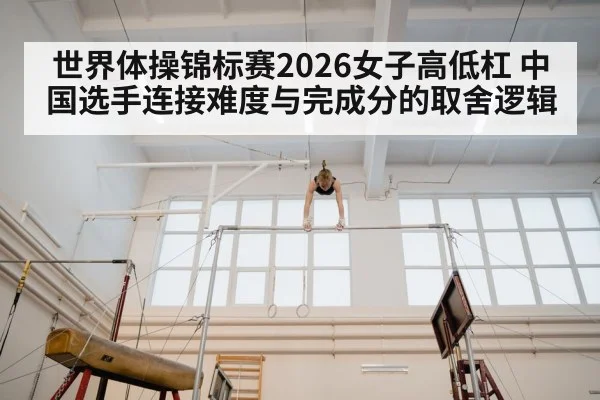 世界体操锦标赛2026女子高低杠 中国选手连接难度与完成分的取舍逻辑