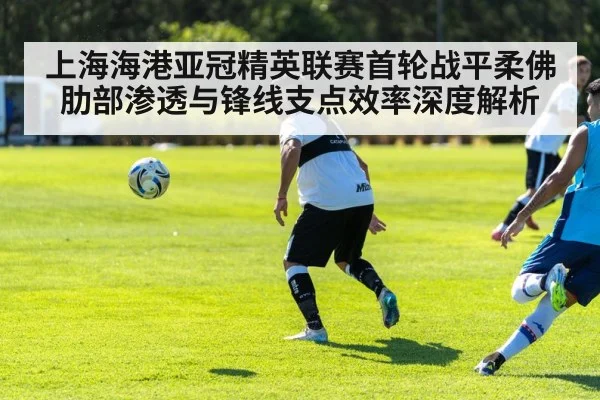 上海海港亚冠精英联赛首轮战平柔佛肋部渗透与锋线支点效率深度解析