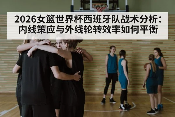 2026女篮世界杯西班牙队战术分析：内线策应与外线轮转效率如何平衡
