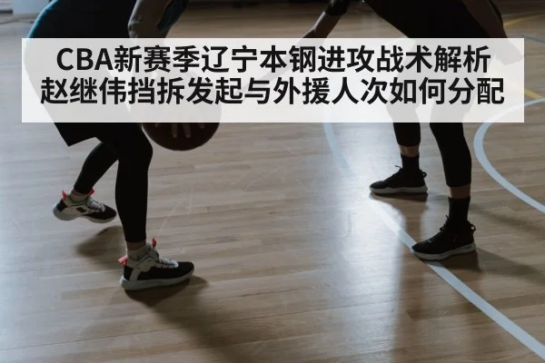 CBA新赛季辽宁本钢进攻战术解析 赵继伟挡拆发起与外援人次如何分配