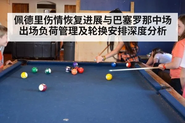 佩德里伤情恢复进展与巴塞罗那中场出场负荷管理及轮换安排深度分析