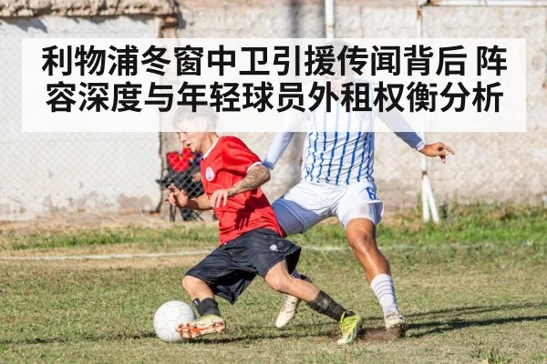 利物浦冬窗中卫引援传闻背后 阵容深度与年轻球员外租权衡分析