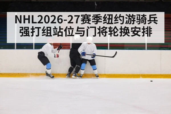 NHL2026-27赛季纽约游骑兵 强打组站位与门将轮换安排