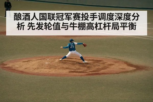 酿酒人国联冠军赛投手调度深度分析 先发轮值与牛棚高杠杆局平衡