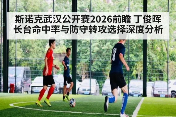 斯诺克武汉公开赛2026前瞻 丁俊晖长台命中率与防守转攻选择深度分析