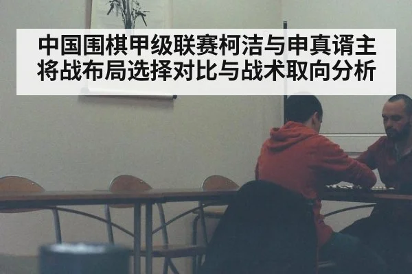 中国围棋甲级联赛柯洁与申真谞主将战布局选择对比与战术取向分析