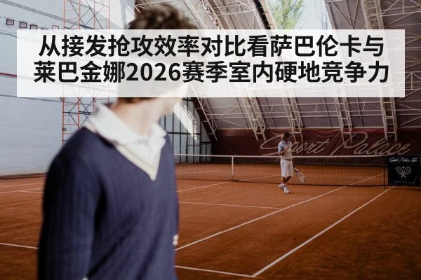 从接发抢攻效率对比看萨巴伦卡与莱巴金娜2026赛季室内硬地竞争力
