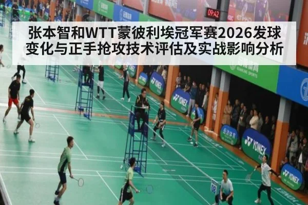 张本智和WTT蒙彼利埃冠军赛2026发球变化与正手抢攻技术评估及实战影响分析