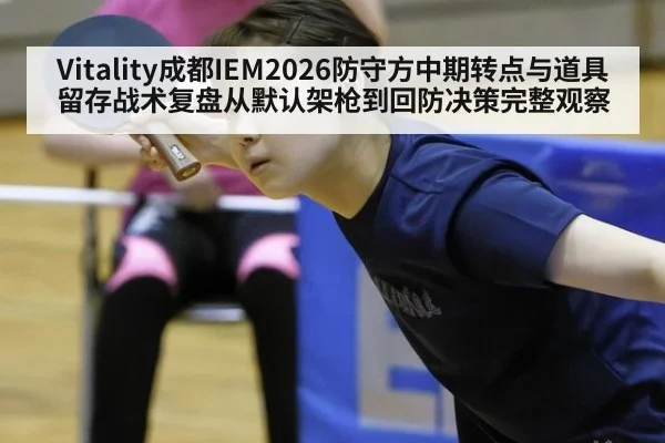 Vitality成都IEM2026防守方中期转点与道具留存战术复盘从默认架枪到回防决策完整观察