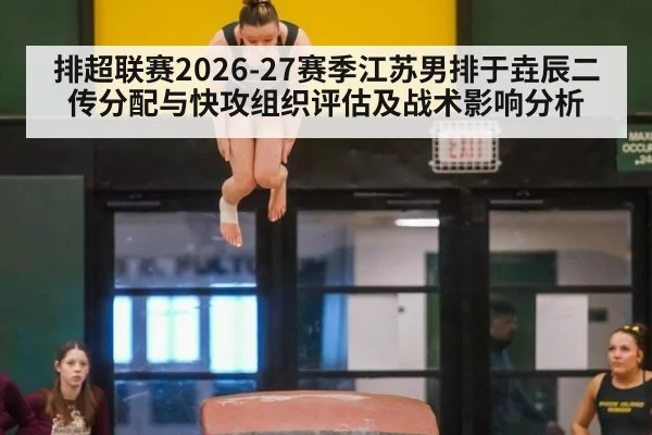 排超联赛2026-27赛季江苏男排于垚辰二传分配与快攻组织评估及战术影响分析