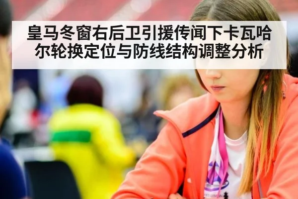 皇马冬窗右后卫引援传闻下卡瓦哈尔轮换定位与防线结构调整分析